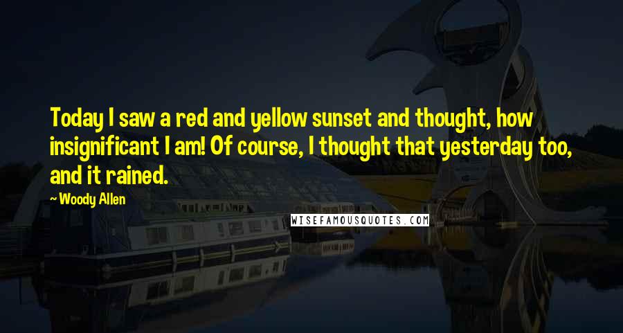 Woody Allen Quotes: Today I saw a red and yellow sunset and thought, how insignificant I am! Of course, I thought that yesterday too, and it rained.