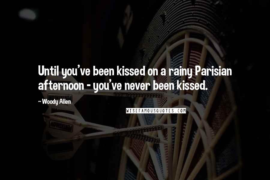 Woody Allen Quotes: Until you've been kissed on a rainy Parisian afternoon - you've never been kissed.