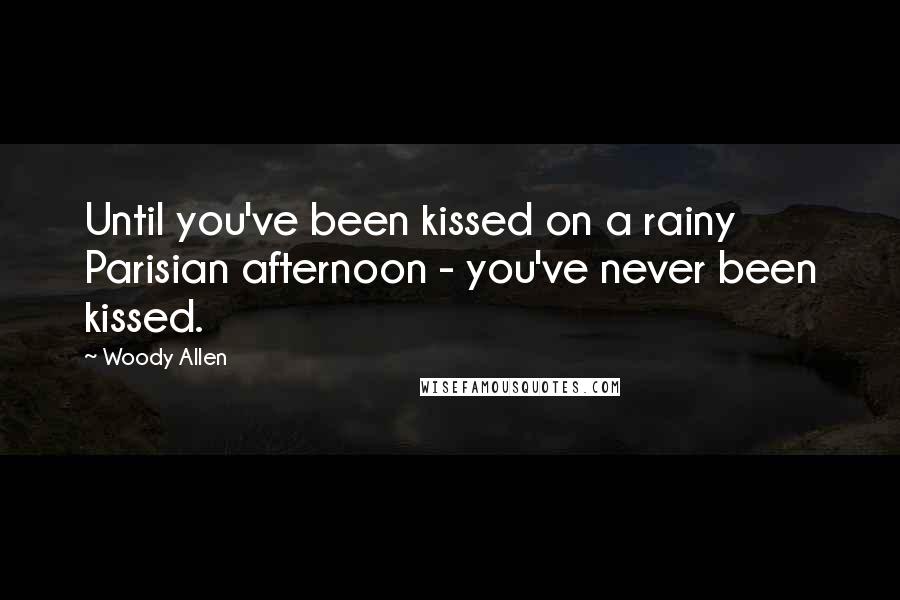 Woody Allen Quotes: Until you've been kissed on a rainy Parisian afternoon - you've never been kissed.