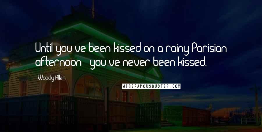 Woody Allen Quotes: Until you've been kissed on a rainy Parisian afternoon - you've never been kissed.