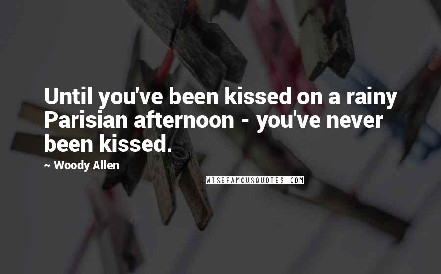 Woody Allen Quotes: Until you've been kissed on a rainy Parisian afternoon - you've never been kissed.