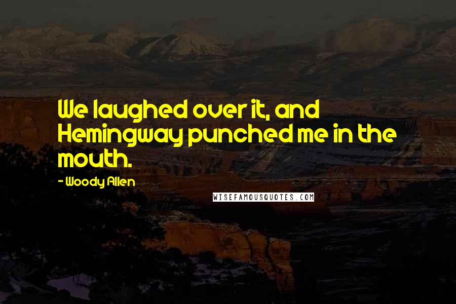 Woody Allen Quotes: We laughed over it, and Hemingway punched me in the mouth.