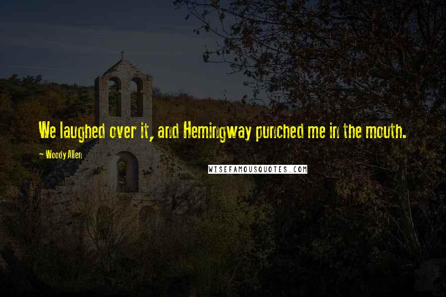 Woody Allen Quotes: We laughed over it, and Hemingway punched me in the mouth.