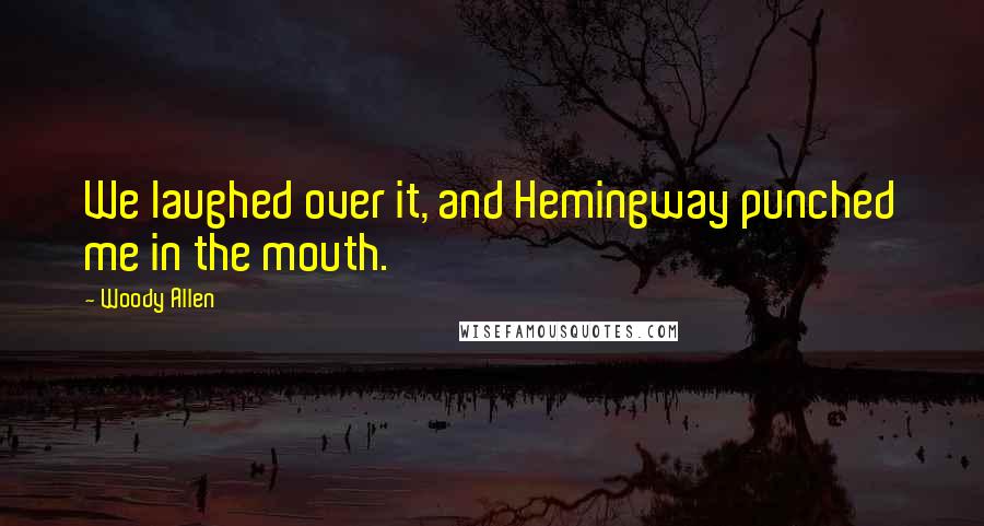 Woody Allen Quotes: We laughed over it, and Hemingway punched me in the mouth.
