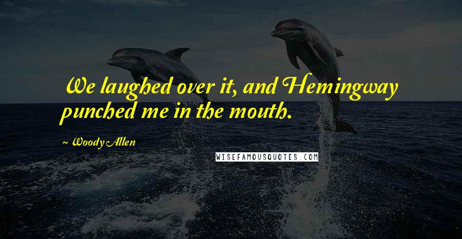 Woody Allen Quotes: We laughed over it, and Hemingway punched me in the mouth.