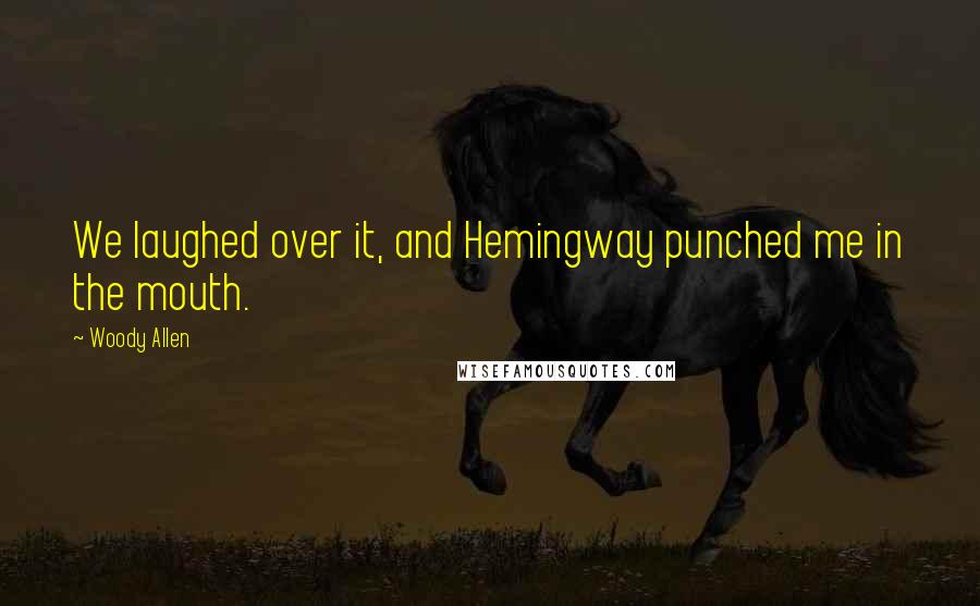 Woody Allen Quotes: We laughed over it, and Hemingway punched me in the mouth.
