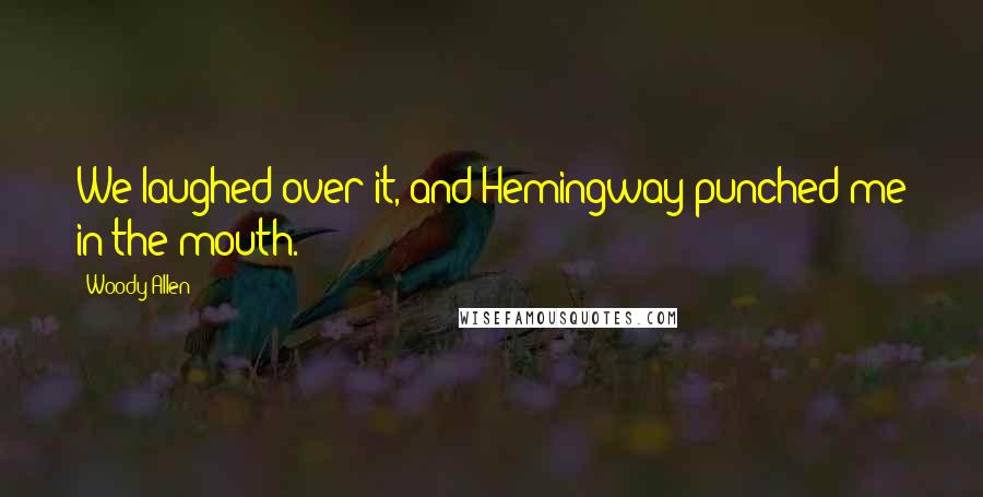 Woody Allen Quotes: We laughed over it, and Hemingway punched me in the mouth.