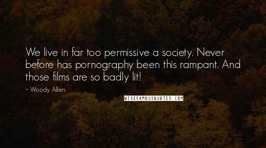 Woody Allen Quotes: We live in far too permissive a society. Never before has pornography been this rampant. And those films are so badly lit!