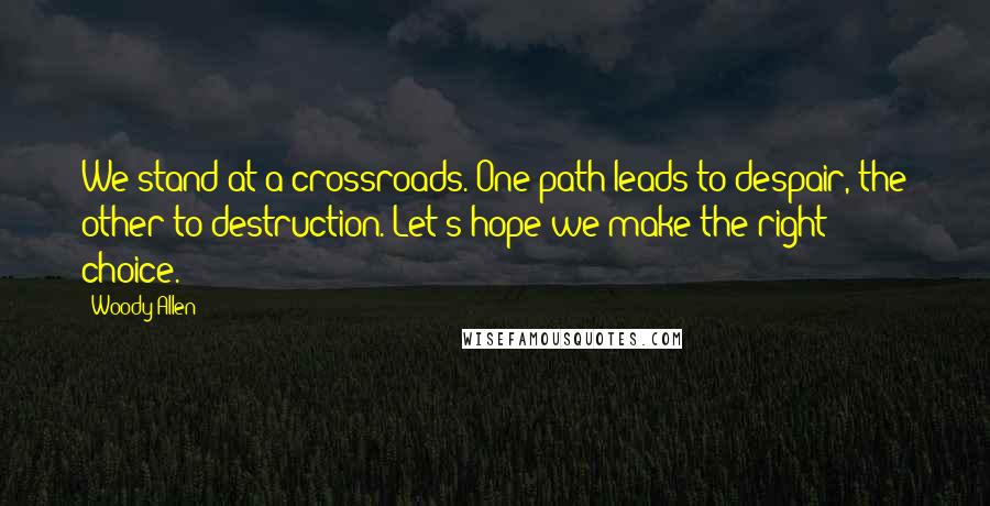 Woody Allen Quotes: We stand at a crossroads. One path leads to despair, the other to destruction. Let's hope we make the right choice.