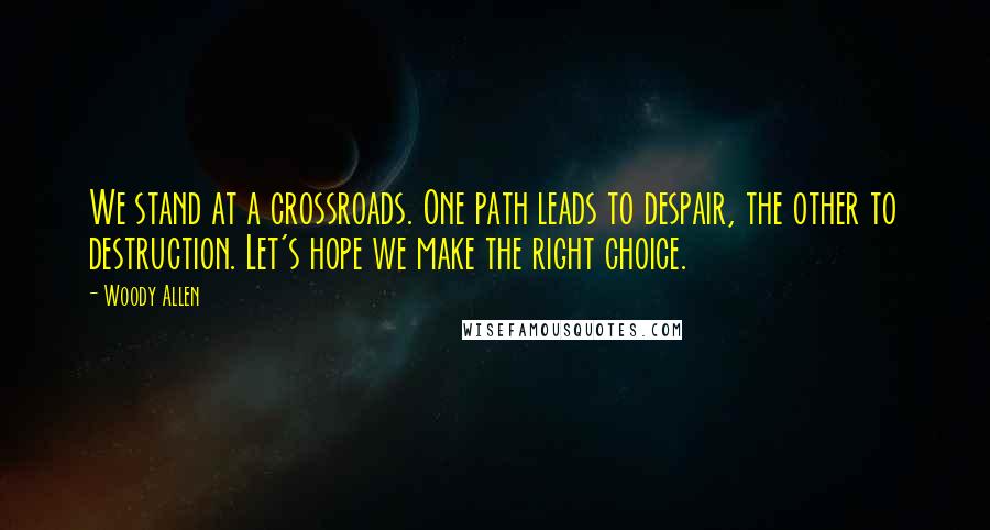 Woody Allen Quotes: We stand at a crossroads. One path leads to despair, the other to destruction. Let's hope we make the right choice.