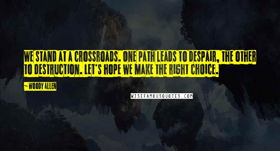 Woody Allen Quotes: We stand at a crossroads. One path leads to despair, the other to destruction. Let's hope we make the right choice.