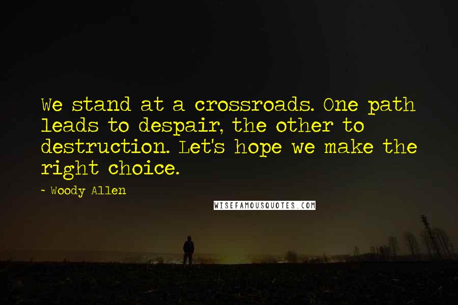 Woody Allen Quotes: We stand at a crossroads. One path leads to despair, the other to destruction. Let's hope we make the right choice.