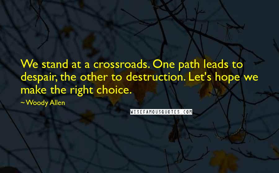 Woody Allen Quotes: We stand at a crossroads. One path leads to despair, the other to destruction. Let's hope we make the right choice.