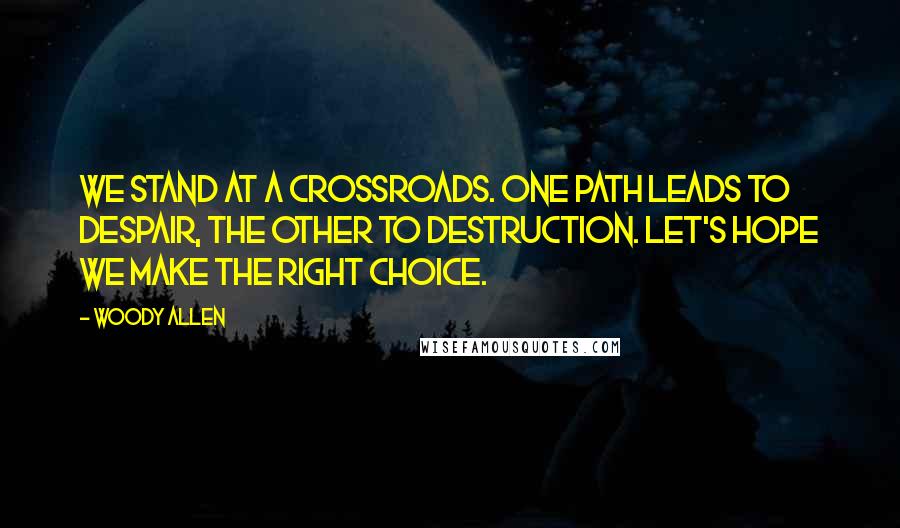 Woody Allen Quotes: We stand at a crossroads. One path leads to despair, the other to destruction. Let's hope we make the right choice.