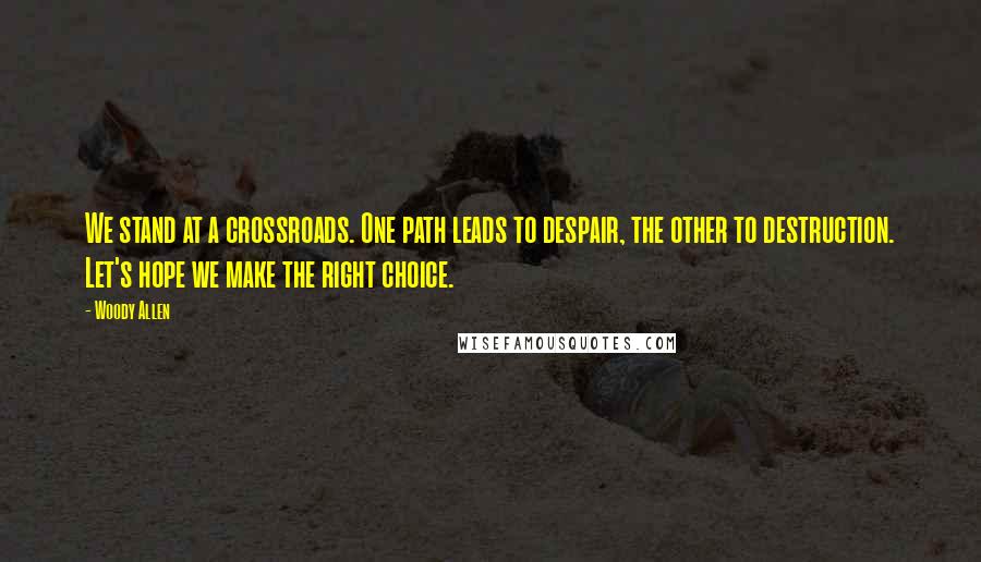 Woody Allen Quotes: We stand at a crossroads. One path leads to despair, the other to destruction. Let's hope we make the right choice.