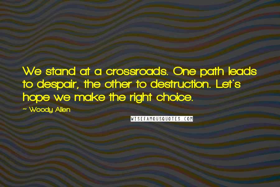 Woody Allen Quotes: We stand at a crossroads. One path leads to despair, the other to destruction. Let's hope we make the right choice.