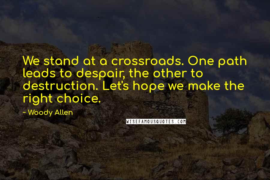 Woody Allen Quotes: We stand at a crossroads. One path leads to despair, the other to destruction. Let's hope we make the right choice.