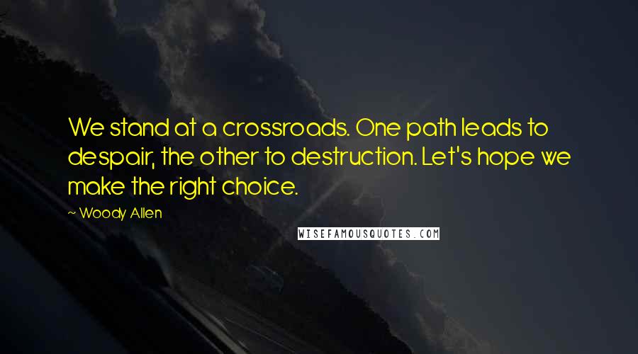 Woody Allen Quotes: We stand at a crossroads. One path leads to despair, the other to destruction. Let's hope we make the right choice.