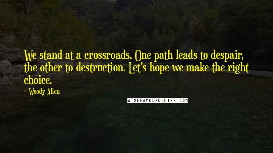 Woody Allen Quotes: We stand at a crossroads. One path leads to despair, the other to destruction. Let's hope we make the right choice.