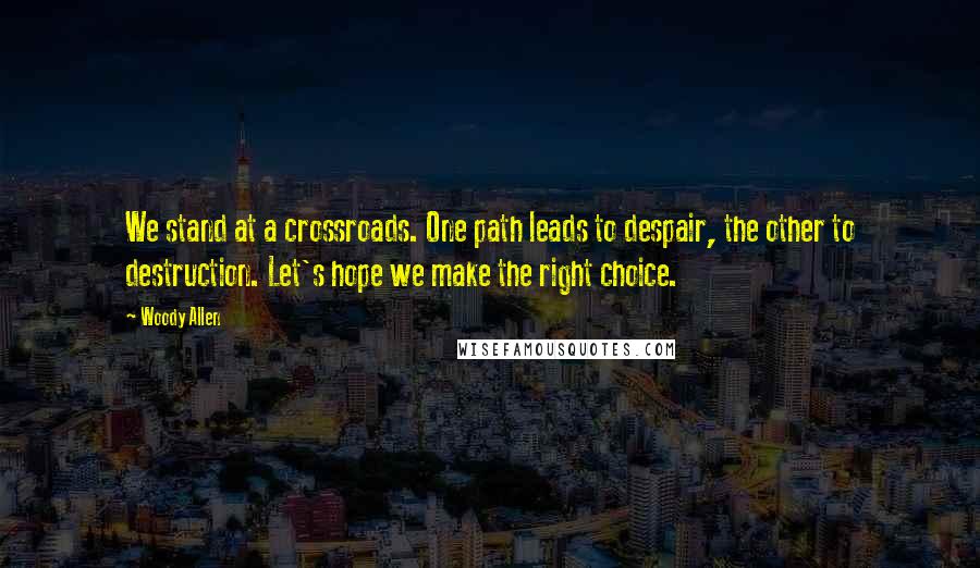 Woody Allen Quotes: We stand at a crossroads. One path leads to despair, the other to destruction. Let's hope we make the right choice.