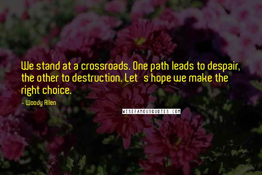 Woody Allen Quotes: We stand at a crossroads. One path leads to despair, the other to destruction. Let's hope we make the right choice.