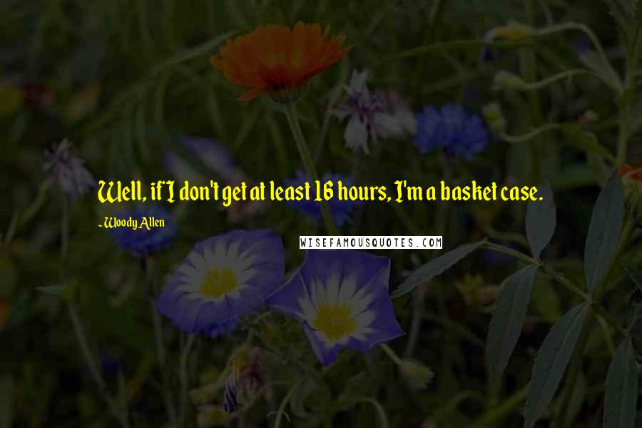 Woody Allen Quotes: Well, if I don't get at least 16 hours, I'm a basket case.