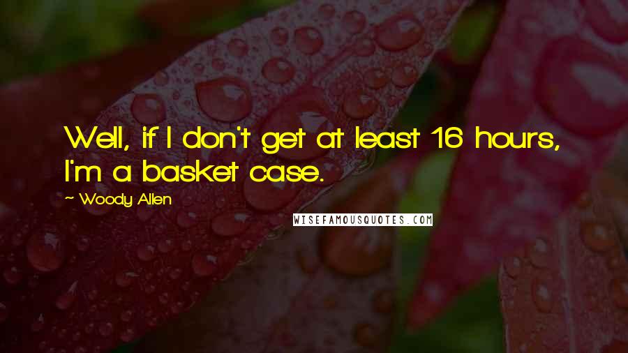 Woody Allen Quotes: Well, if I don't get at least 16 hours, I'm a basket case.