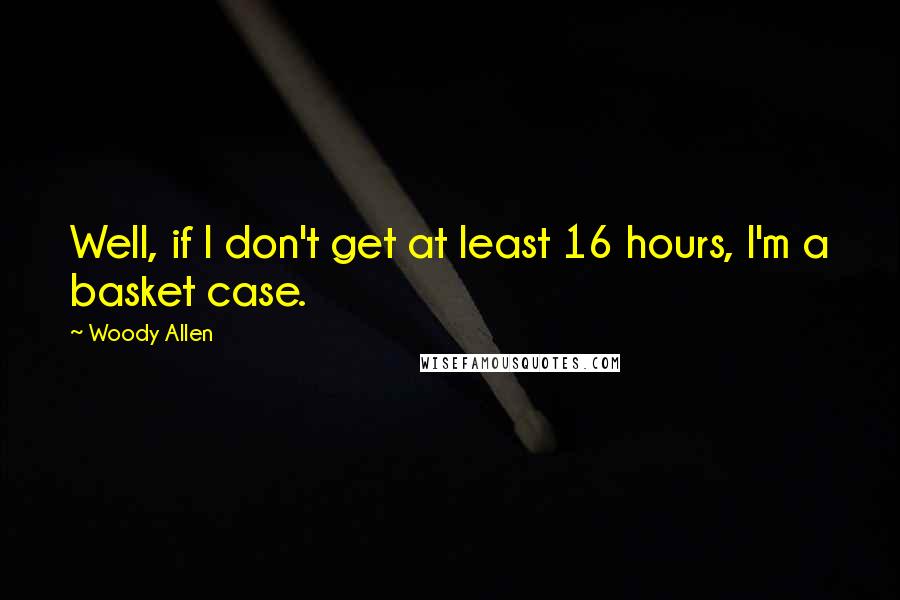 Woody Allen Quotes: Well, if I don't get at least 16 hours, I'm a basket case.