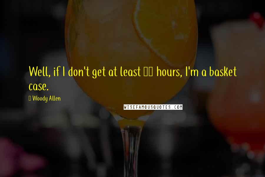 Woody Allen Quotes: Well, if I don't get at least 16 hours, I'm a basket case.