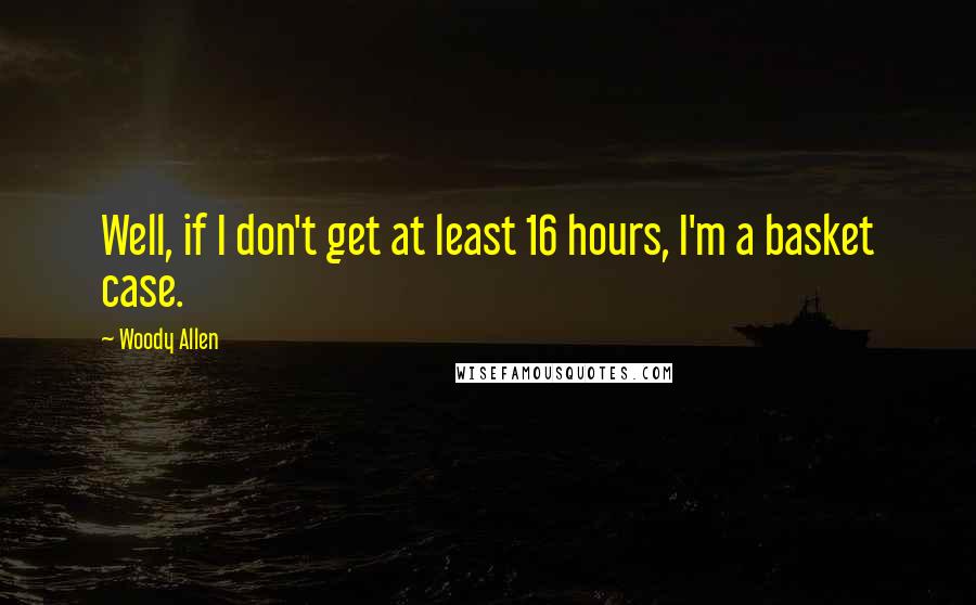 Woody Allen Quotes: Well, if I don't get at least 16 hours, I'm a basket case.