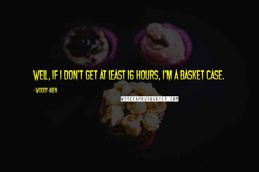 Woody Allen Quotes: Well, if I don't get at least 16 hours, I'm a basket case.