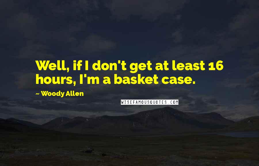 Woody Allen Quotes: Well, if I don't get at least 16 hours, I'm a basket case.