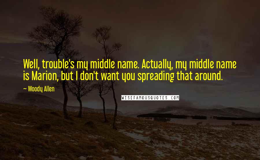 Woody Allen Quotes: Well, trouble's my middle name. Actually, my middle name is Marion, but I don't want you spreading that around.