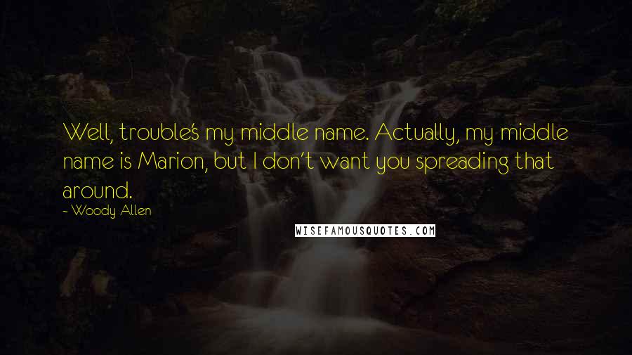 Woody Allen Quotes: Well, trouble's my middle name. Actually, my middle name is Marion, but I don't want you spreading that around.