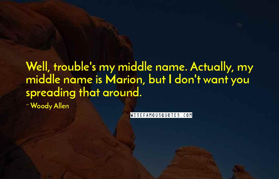 Woody Allen Quotes: Well, trouble's my middle name. Actually, my middle name is Marion, but I don't want you spreading that around.