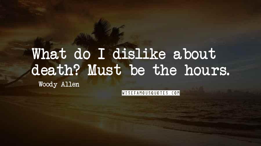 Woody Allen Quotes: What do I dislike about death? Must be the hours.