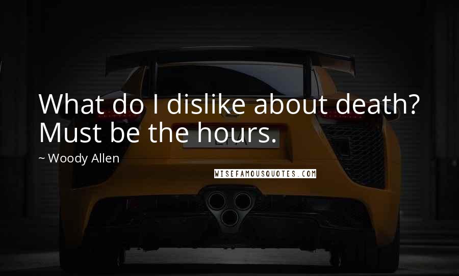 Woody Allen Quotes: What do I dislike about death? Must be the hours.