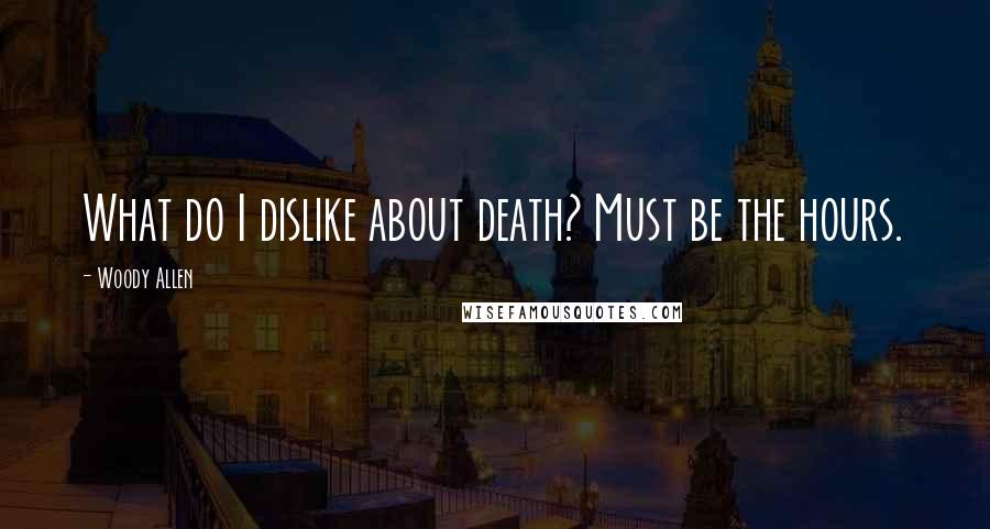 Woody Allen Quotes: What do I dislike about death? Must be the hours.