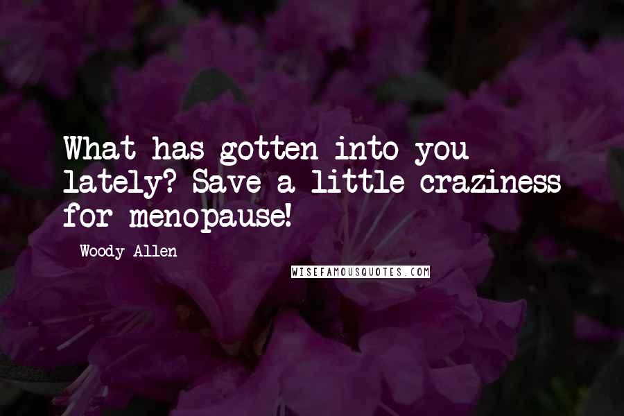 Woody Allen Quotes: What has gotten into you lately? Save a little craziness for menopause!