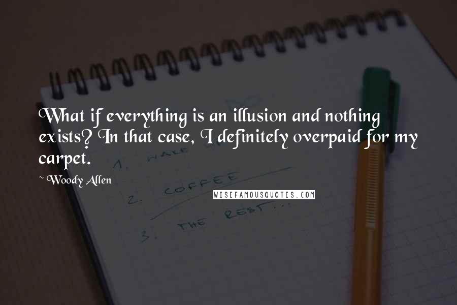 Woody Allen Quotes: What if everything is an illusion and nothing exists? In that case, I definitely overpaid for my carpet.