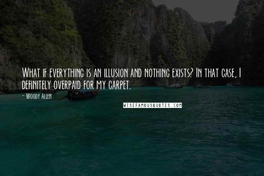 Woody Allen Quotes: What if everything is an illusion and nothing exists? In that case, I definitely overpaid for my carpet.