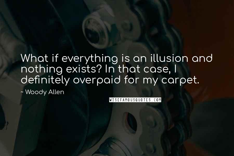 Woody Allen Quotes: What if everything is an illusion and nothing exists? In that case, I definitely overpaid for my carpet.