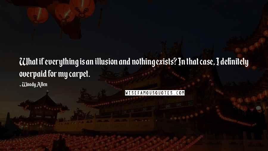 Woody Allen Quotes: What if everything is an illusion and nothing exists? In that case, I definitely overpaid for my carpet.