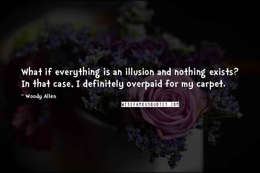 Woody Allen Quotes: What if everything is an illusion and nothing exists? In that case, I definitely overpaid for my carpet.