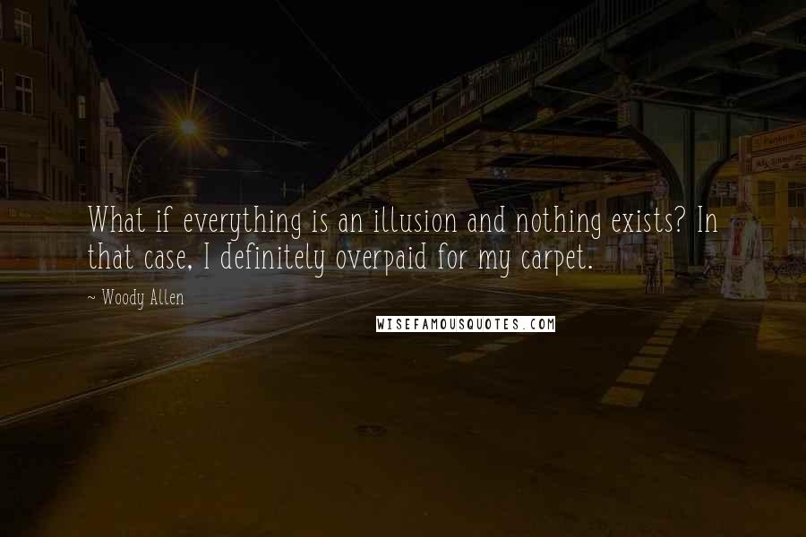 Woody Allen Quotes: What if everything is an illusion and nothing exists? In that case, I definitely overpaid for my carpet.