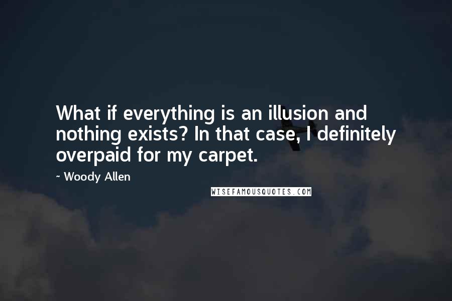 Woody Allen Quotes: What if everything is an illusion and nothing exists? In that case, I definitely overpaid for my carpet.