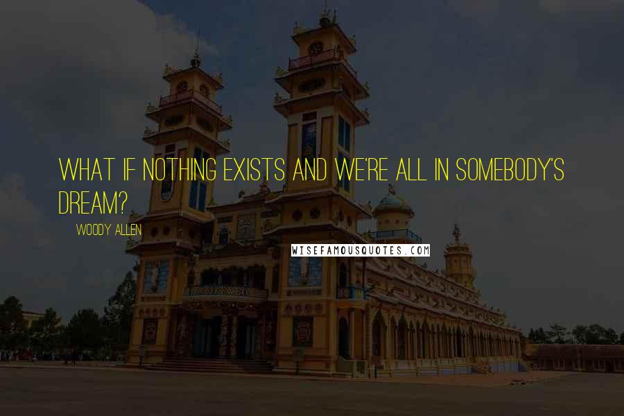 Woody Allen Quotes: What if nothing exists and we're all in somebody's dream?