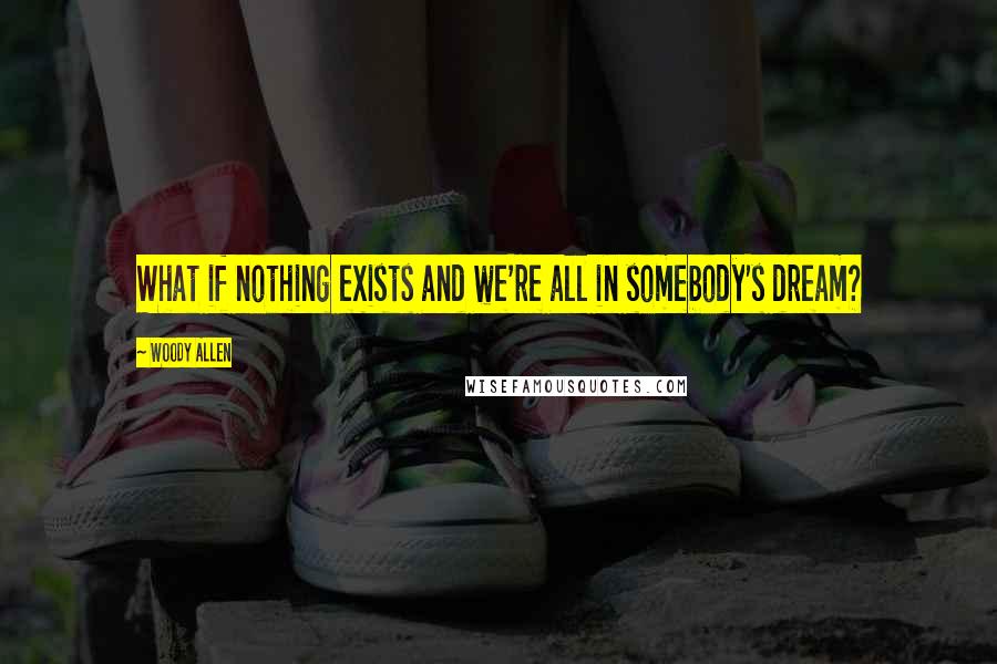 Woody Allen Quotes: What if nothing exists and we're all in somebody's dream?