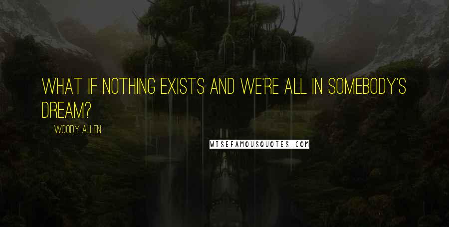 Woody Allen Quotes: What if nothing exists and we're all in somebody's dream?