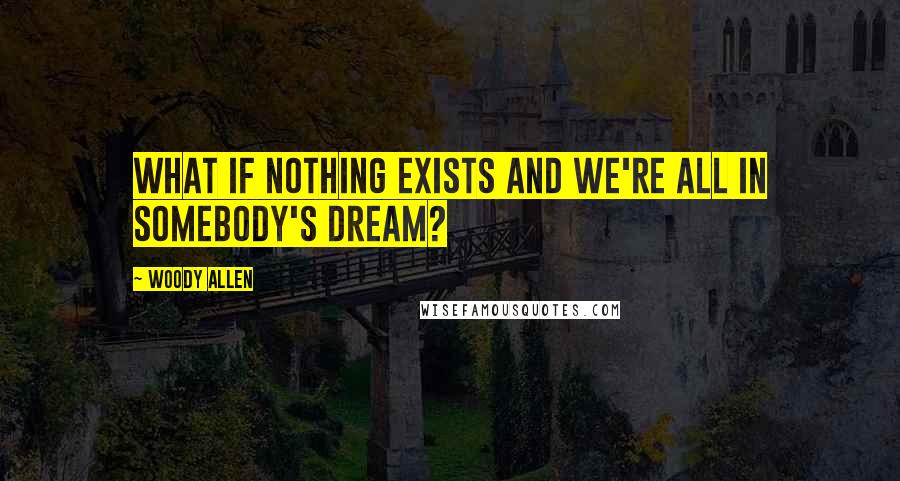 Woody Allen Quotes: What if nothing exists and we're all in somebody's dream?